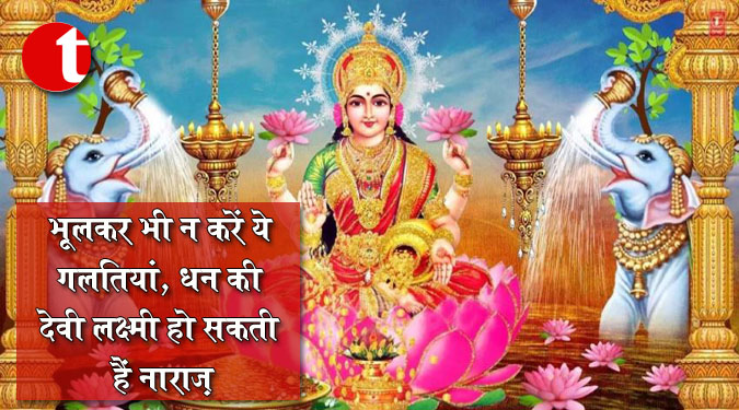 भूलकर भी न करें ये गलतियां, धन की देवी लक्ष्मी हो सकती हैं नाराज़