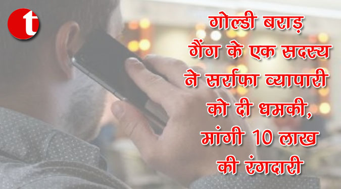 गोल्डी बराड़ गैंग के एक सदस्य ने सर्राफा व्यापारी को दी धमकी, मांगी 10 लाख रंगदारी