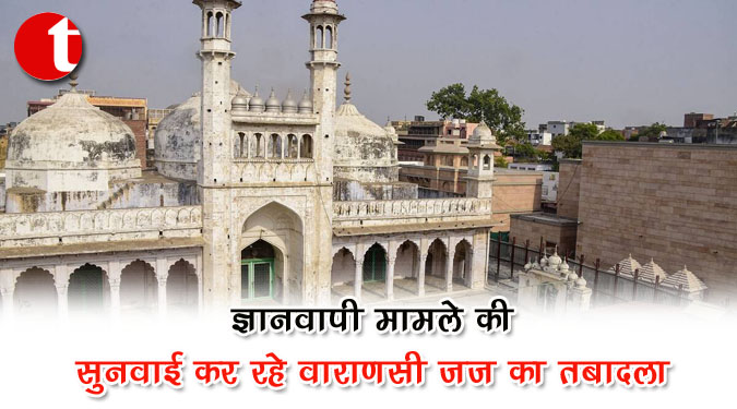 ज्ञानवापी मामले की सुनवाई कर रहे वाराणसी जज का तबादला