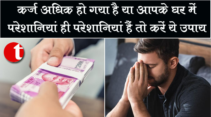 कर्ज अधिक हो गया है या आपके घर में परेशानियां ही परेशानियां है तो करें ये उपाय
