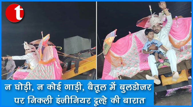 न घोड़ी, न कोई गाड़ी, बैतूल में बुलडोज़र पर निकली इंजीनियर दूल्हे की बारात