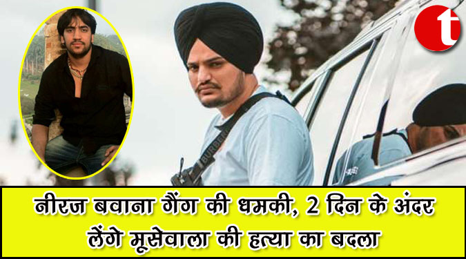 नीरज बवाना गैंग की धमकी, २ दिन के अंदर लेंगे मूसेवाला की हत्या का बदला