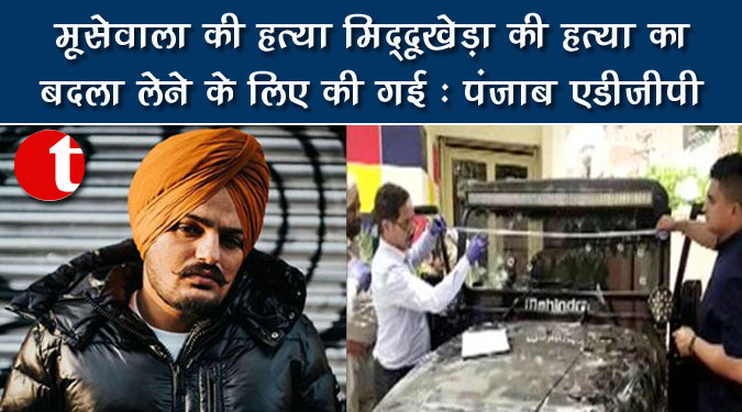 मूसेवाला की हत्या मिद्दुखेड़ा की हत्या का बदला लेने के लिए की गई: पंजाब एडीजीपी
