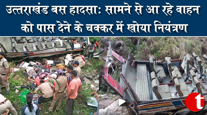 उत्तराखंड बस हादसा : सामने से आ रहे वाहन को पास देने के चक्कर में खोया नियंत्रण