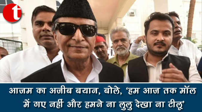 आजम का अजीब बयान, बोले, 'हम आज तक मॉल में गए नहीं और हमने ना लुलु देखा ना टीलू'