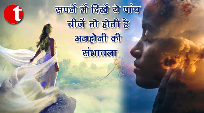 सपने में दिखें ये पांच चीजें तो होती है अनहोनी की संभावना