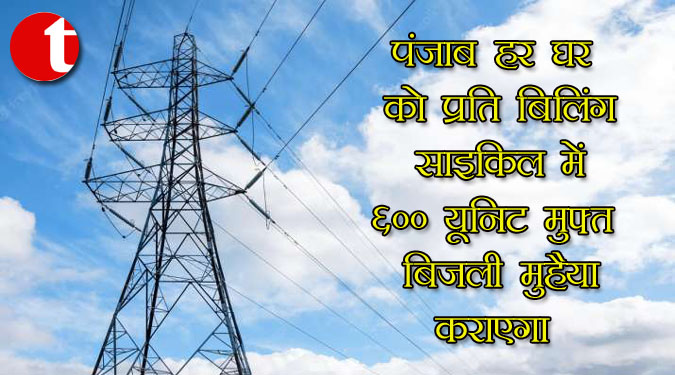 पंजाब हर घर को प्रति बिलिंग साइकिल में 600 यूनिट मुफ्त बिजली मुहैया कराएगा