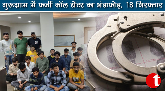 गुरुग्राम में फर्जी कॉल सेंटर का भंडाफोड़, 18 गिरफ्तार
