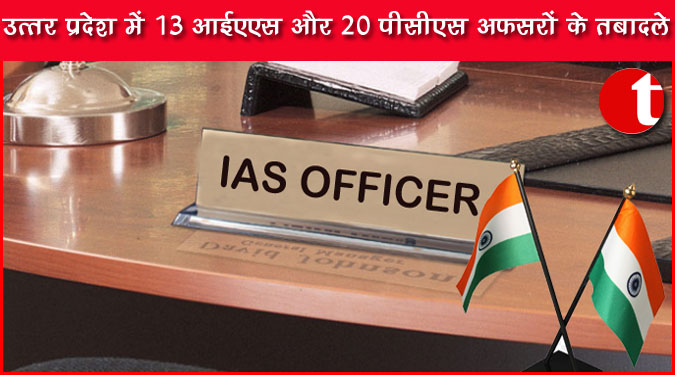 उत्तर प्रदेश में 13 आईएएस और 20 पीसीएस अफसरों के तबादले