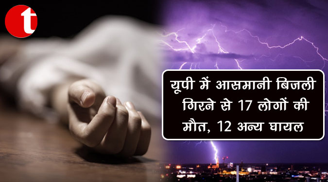 यूपी में आसमानी बिजली गिरने से 17 लोगों की मौत, 12 अन्य घायल