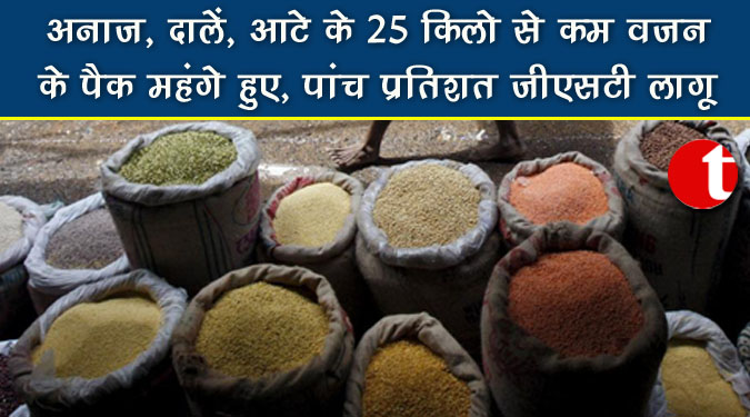अनाज, दाल, आटे के 25 किलो से कम वजन के पैक महंगे हुए, पांच प्रतिशत जीएसटी लागू