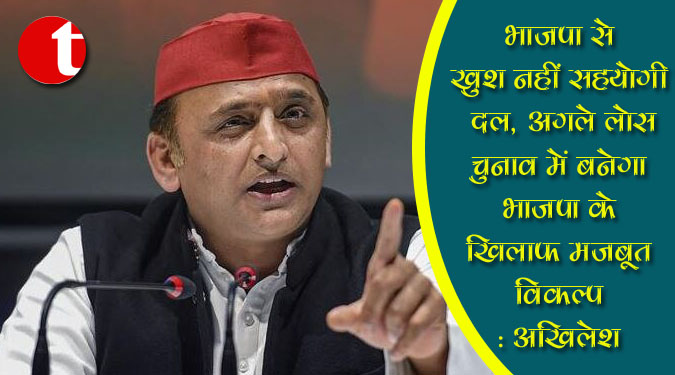 भाजपा से खुश नहीं हैं सहयोगी दल, अगले लोस चुनाव में बनेगा भाजपा के खिलाफ मजबूत विकल्प : अखिलेश