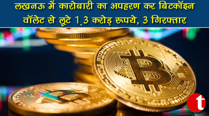 लखनऊ में कारोबारी का अपहरण कर बिटकॉइन वॉलेट से लूटे 1.3 करोड़ रुपये, 3 गिरफ्तार