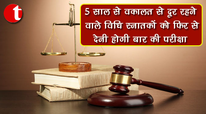 5 साल से वकालत से दूर रहने वाले विधि स्नातकों को फिर से देनी होगी बार की परीक्षा