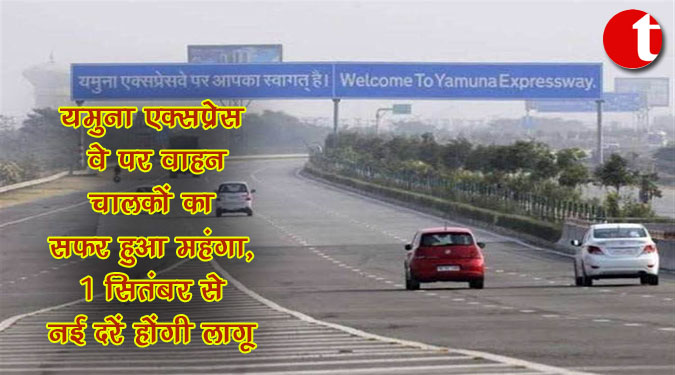 यमुना एक्सप्रेस वे पर वाहन चालकों का सफर हुआ महंगा, 1 सितंबर से नई दरें होंगी लागू
