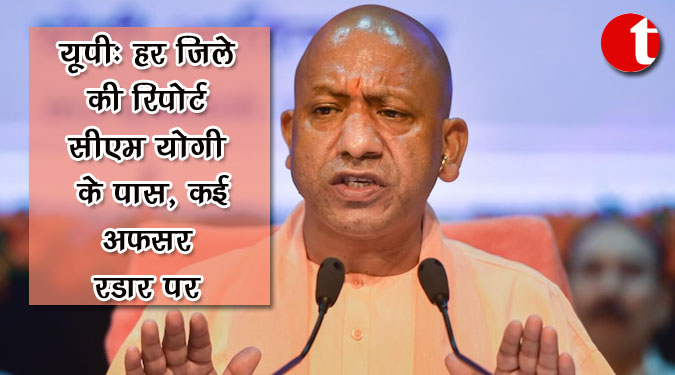 यूपी : हर जिले की रिपोर्ट सीएम योगी के पास, कई अफसर रडार पर