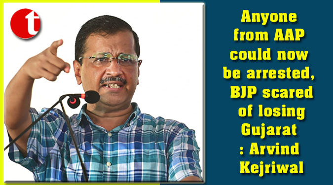 Anyone from AAP could now be arrested, BJP scared of losing Gujarat: Arvind Kejriwal