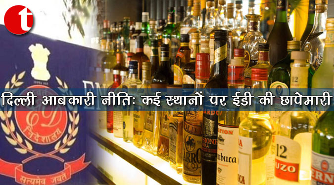 दिल्ली आबकारी नीति: कई स्थानों पर ईडी की छापेमारी