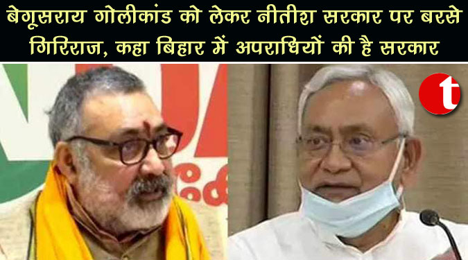 बेगूसराय गोलीकांड को लेकर नीतीश सरकार पर बरसे गिरिराज, कहा बिहार में अपराधियों की है सरकार