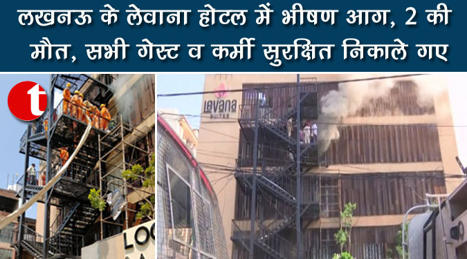 लखनऊ के लेवाना होटल में भीषण आग, 2 की मौत, सभी गेस्ट व कर्मी सुरक्षित निकाले गए