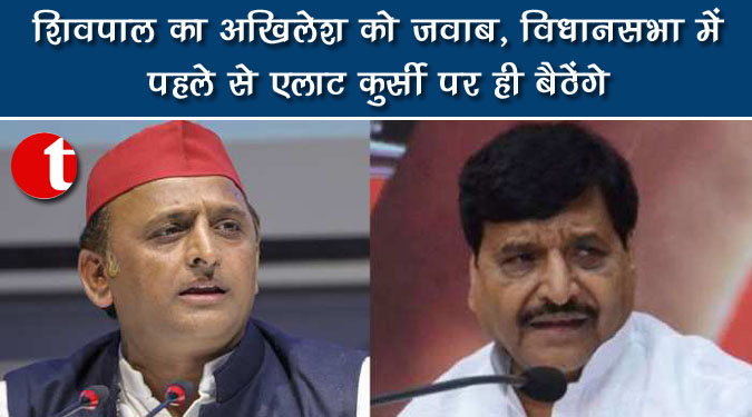 शिवपाल का अखिलेश को जवाब, विधानसभा में पहले से एलाट कुर्सी पर ही बैठेंगे