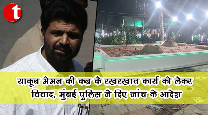 याकूब मेमन की कब्र के रखरखाव कार्य को लेकर विवाद, मुंबई पुलिस ने दिए जांच के आदेश