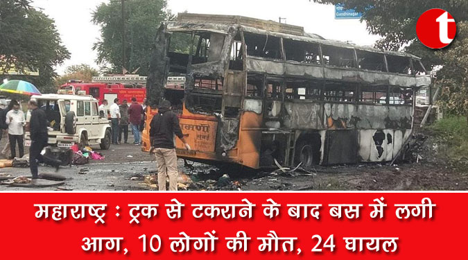 महाराष्ट्र : ट्रक से टकराने के बाद बस में लगी आग, 10 लोगों की मौत, 24 घायल