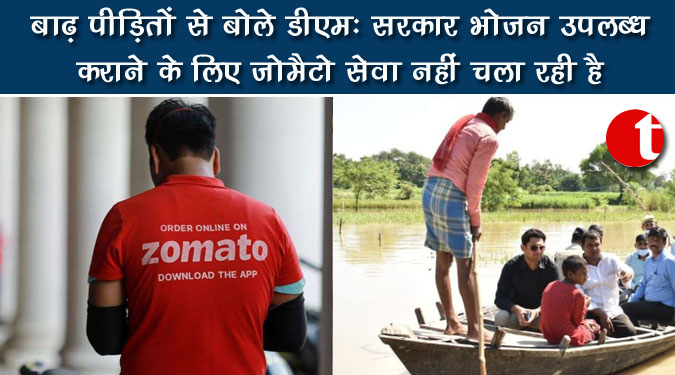 बाढ़ पीड़ितों से बोले डीएम: सरकार भोजन उपलब्ध कराने के लिए जोमैटो सेवा नहीं चला रही है