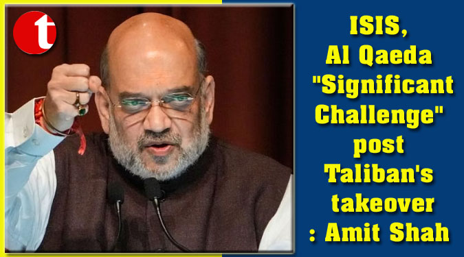 ISIS, Al Qaeda "Significant Challenge" post Taliban's takeover: Amit Shah