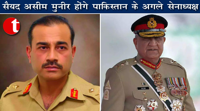 सैयद असीम मुनीर होंगे पाकिस्तान के अगले सेनाध्यक्ष