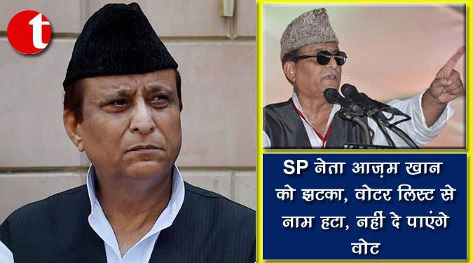SP नेता आज़म ख़ान को झटका, वोटर लिस्ट से नाम हटा, नहीं दे पाएंगे वोट