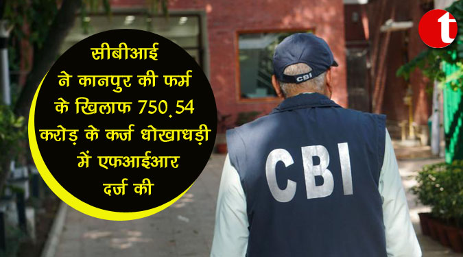 सीबीआई ने कानपुर की फर्म के खिलाफ 750.54 करोड़ के कर्ज धोखाधड़ी में एफआईआर दर्ज की