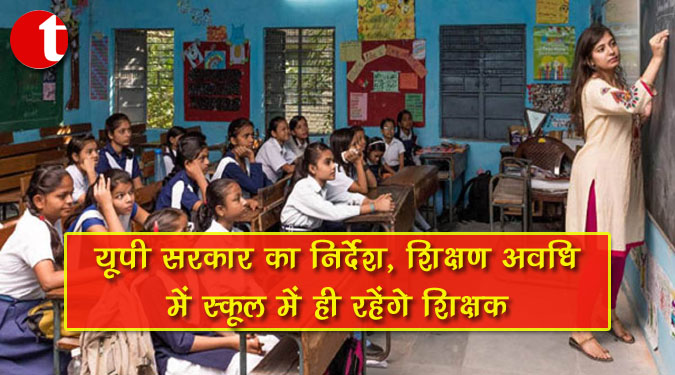 यूपी सरकार का निर्देश, शिक्षण अवधि में स्कूल में ही रहेंगे शिक्षक