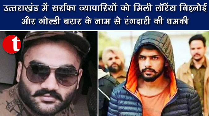 उत्तराखंड में सर्राफा व्यापारियों को मिली लॉरेंस बिश्नोई और गोल्डी बरार के नाम से रंगदारी की धमकी