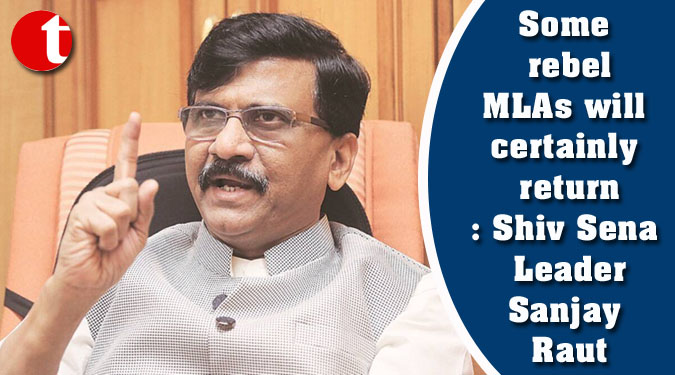 Some rebel MLAs will certainly return: Shiv Sena Leader Sanjay Raut