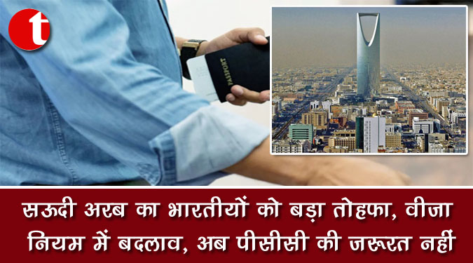 सऊदी अरब का भारतीयों को बड़ा तोहफा, वीजा नियम में बदलाव, अब पीसीसी की जरूरत नहीं