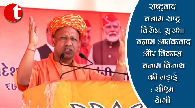 राष्ट्रवाद बनाम राष्ट्रविरोध, सुरक्षा बनाम आतंकवाद और विकास बनाम विनाश की लड़ाई: सीएम योगी