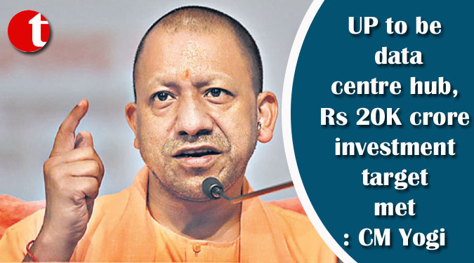 UP to be data centre hub, Rs 20K crore investment target met: CM Yogi