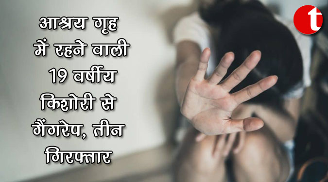 आश्रय गृह में रहने वाली 19 वर्षीय किशोरी से गैंगरेप, तीन गिरफ्तार