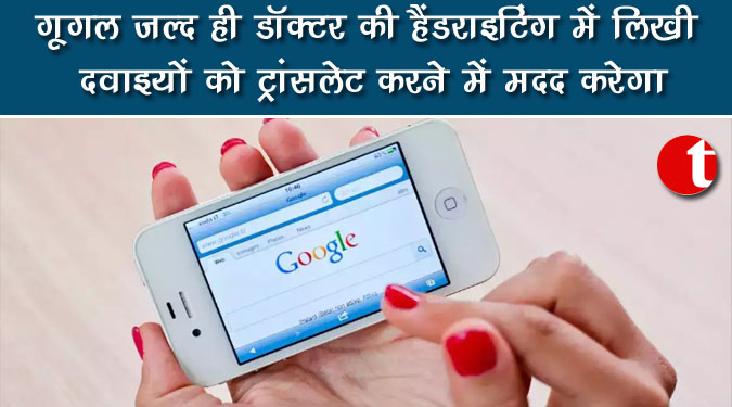 गूगल जल्द ही डॉक्टर की हैंडराइटिंग में लिखी दवाइयों को ट्रांसलेट करने मेंं मदद करेगा