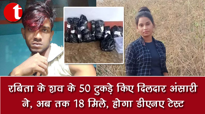 रबिता के शव के 50 टुकड़े किए दिलदार अंसारी ने, अब तक 18 मिले, होगा डीएनए टेस्ट