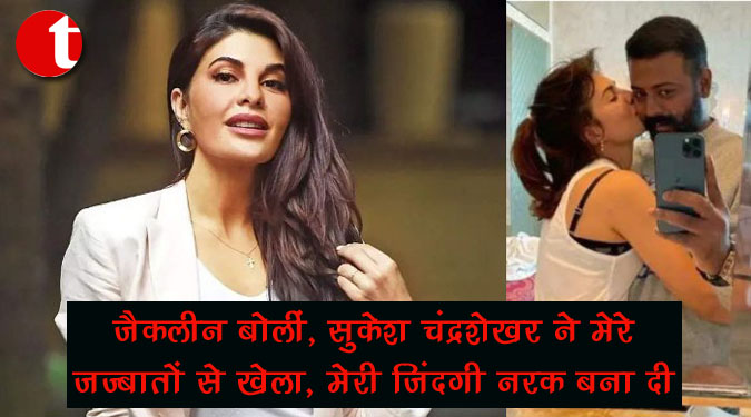 जैकलीन बोलीं, सुकेश चंद्रशेखर ने मेरे जज्बातों से खेला, मेरी जिंदगी नरक बना दी