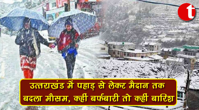 उत्तराखंड में पहाड़ से लेकर मैदान तक बदला मौसम, कहीं बर्फबारी तो कहीं बारिश