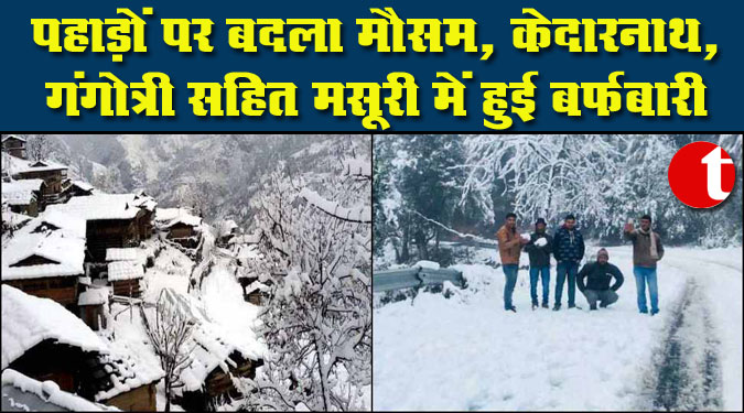 पहाड़ों पर बदला मौसम, केदारनाथ, गंगोत्री सहित मसूरी में हुई बर्फबारी