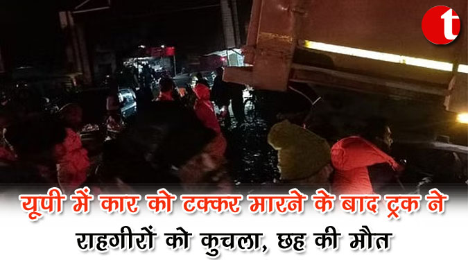 यूपी में कार को टक्कर मारने के बाद ट्रक ने राहगीरों को कुचला, छह की मौत