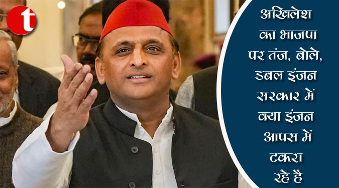 अखिलेश का भाजपा पर तंज, बोले, डबल इंजन सरकार में क्या इंजन आपस में टकरा रहे है