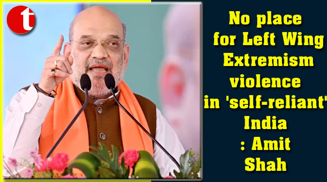 No place for Left Wing Extremism violence in 'self-reliant' India: Amit Shah
