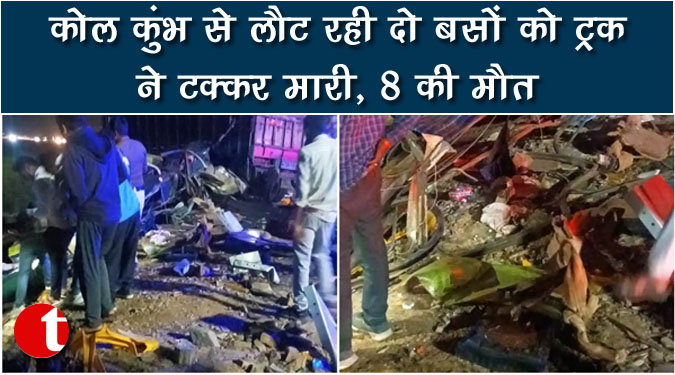 कोल कुंभ से लौट रही दो बसों को ट्रक ने टक्कर मारी, 8 की मौत