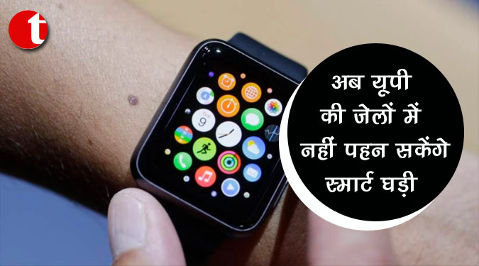 अब यूपी की जेलों में नहीं पहन सकेंगे स्मार्ट घड़ी