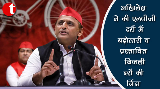 अखिलेश ने की एलपीजी दरों में बढ़ोत्तरी व प्रस्तावित बिजली दरों की निंदा